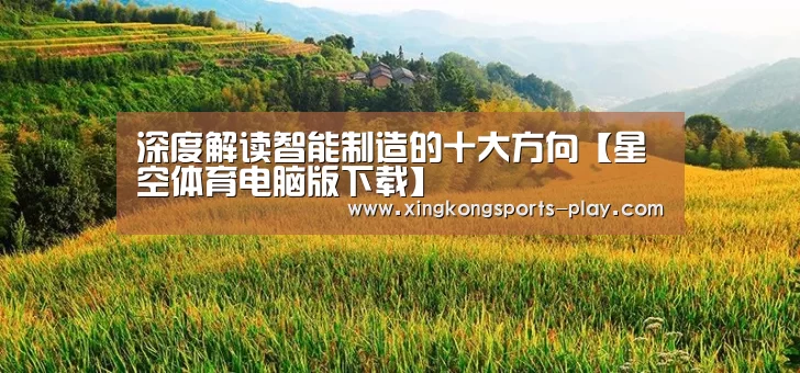 深度解读智能制造的十大方向【星空体育电脑版下载】(图3) 星空体育下载