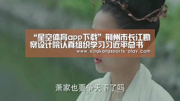 “星空体育app下载”荆州市长江勘察设计院认真组织学习习近平总书记重要讲话精神