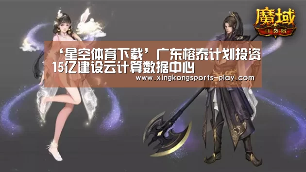 ‘星空体育下载’广东榕泰计划投资15亿建设云计算数据中心(图1) 星空体育下载